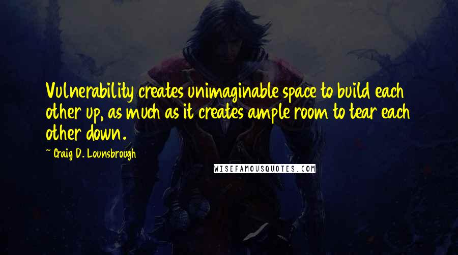 Craig D. Lounsbrough Quotes: Vulnerability creates unimaginable space to build each other up, as much as it creates ample room to tear each other down.