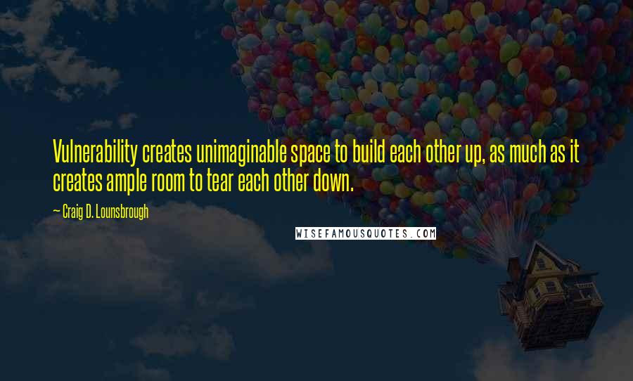 Craig D. Lounsbrough Quotes: Vulnerability creates unimaginable space to build each other up, as much as it creates ample room to tear each other down.