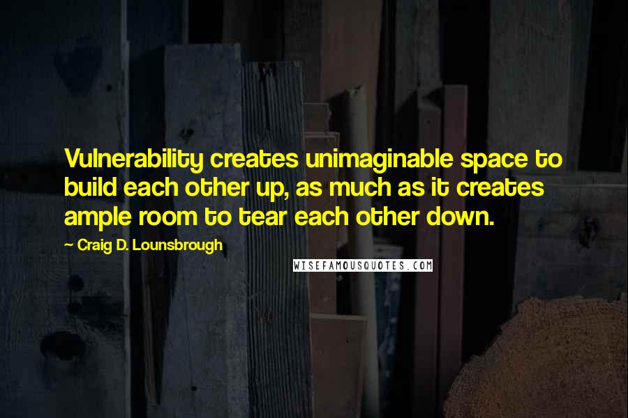 Craig D. Lounsbrough Quotes: Vulnerability creates unimaginable space to build each other up, as much as it creates ample room to tear each other down.