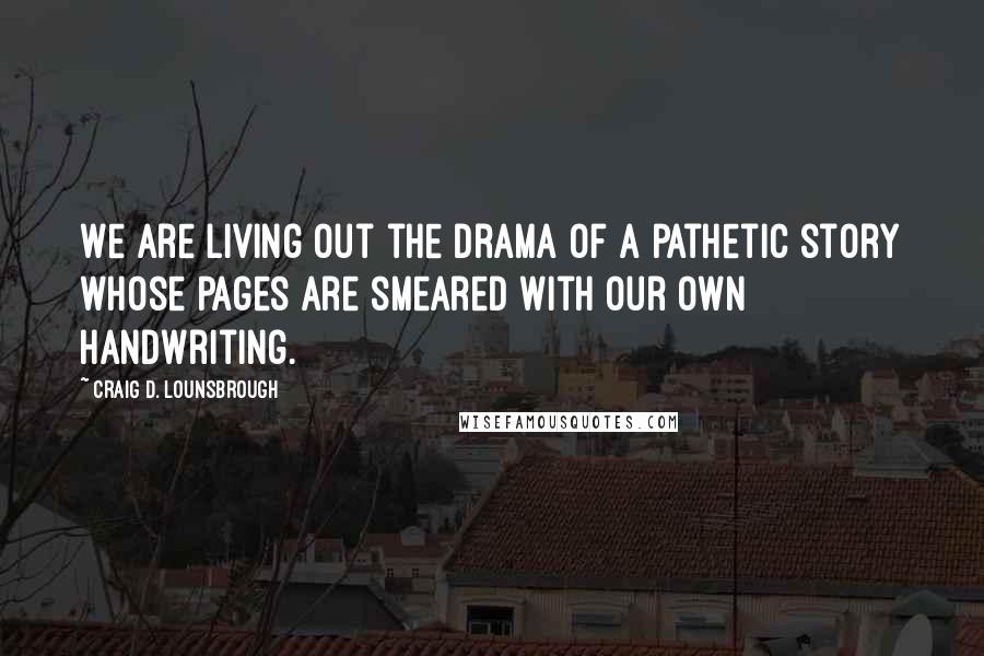 Craig D. Lounsbrough Quotes: We are living out the drama of a pathetic story whose pages are smeared with our own handwriting.