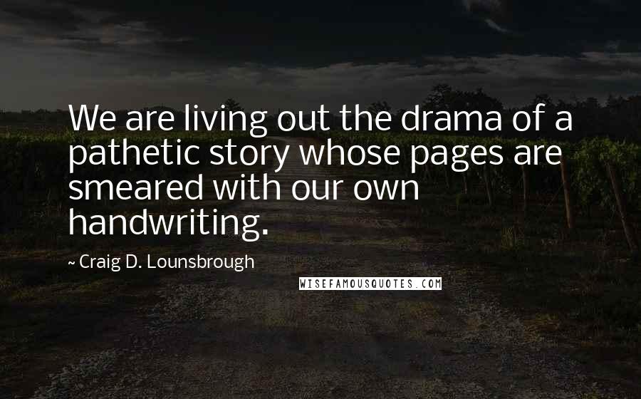 Craig D. Lounsbrough Quotes: We are living out the drama of a pathetic story whose pages are smeared with our own handwriting.