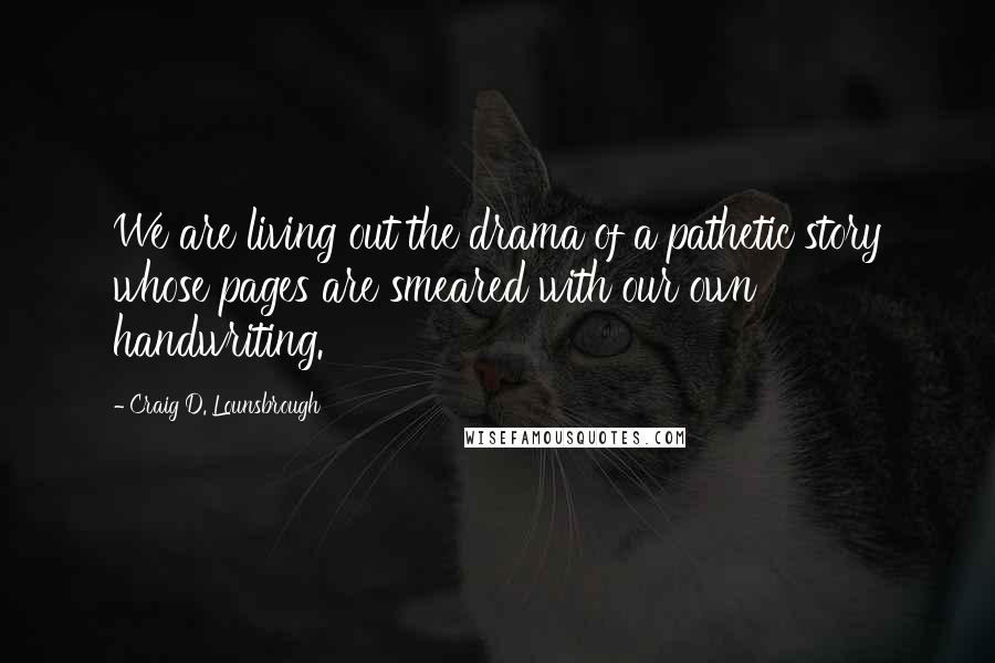 Craig D. Lounsbrough Quotes: We are living out the drama of a pathetic story whose pages are smeared with our own handwriting.