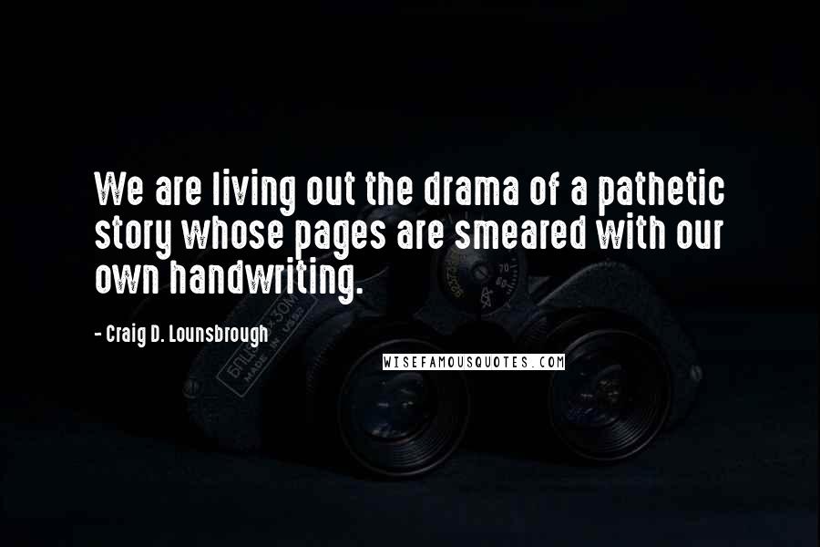 Craig D. Lounsbrough Quotes: We are living out the drama of a pathetic story whose pages are smeared with our own handwriting.