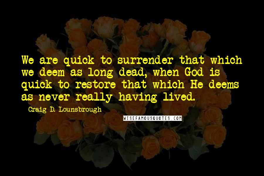 Craig D. Lounsbrough Quotes: We are quick to surrender that which we deem as long dead, when God is quick to restore that which He deems as never really having lived.