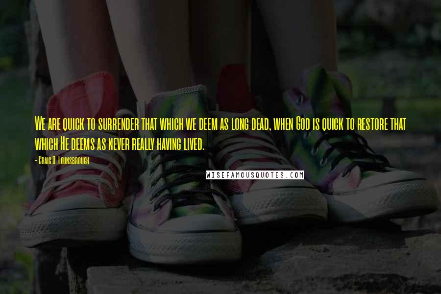 Craig D. Lounsbrough Quotes: We are quick to surrender that which we deem as long dead, when God is quick to restore that which He deems as never really having lived.