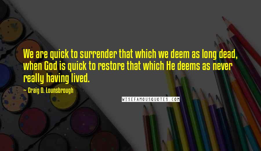 Craig D. Lounsbrough Quotes: We are quick to surrender that which we deem as long dead, when God is quick to restore that which He deems as never really having lived.