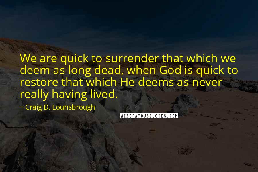 Craig D. Lounsbrough Quotes: We are quick to surrender that which we deem as long dead, when God is quick to restore that which He deems as never really having lived.