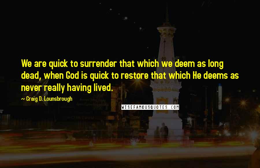 Craig D. Lounsbrough Quotes: We are quick to surrender that which we deem as long dead, when God is quick to restore that which He deems as never really having lived.