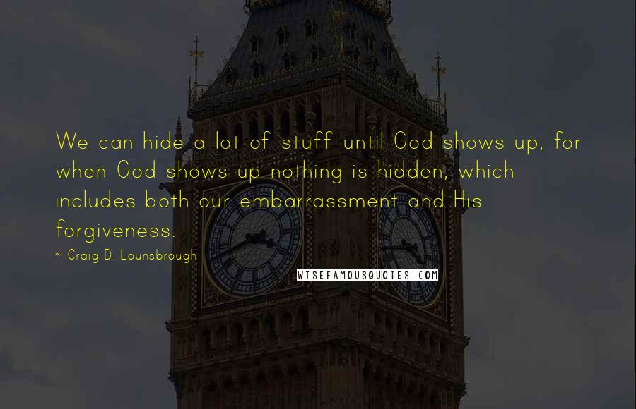 Craig D. Lounsbrough Quotes: We can hide a lot of stuff until God shows up, for when God shows up nothing is hidden, which includes both our embarrassment and His forgiveness.