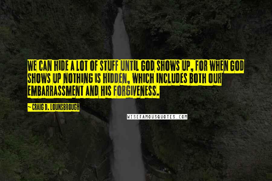 Craig D. Lounsbrough Quotes: We can hide a lot of stuff until God shows up, for when God shows up nothing is hidden, which includes both our embarrassment and His forgiveness.