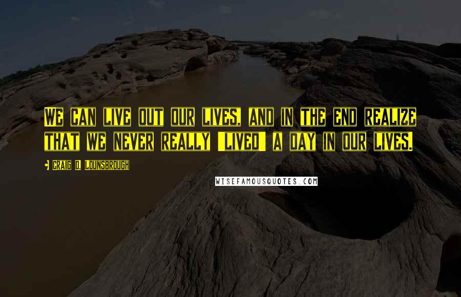 Craig D. Lounsbrough Quotes: We can live out our lives, and in the end realize that we never really 'lived' a day in our lives.