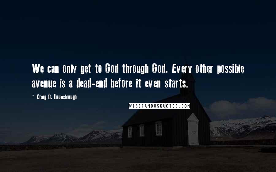 Craig D. Lounsbrough Quotes: We can only get to God through God. Every other possible avenue is a dead-end before it even starts.