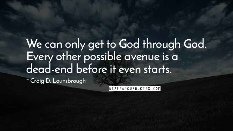 Craig D. Lounsbrough Quotes: We can only get to God through God. Every other possible avenue is a dead-end before it even starts.