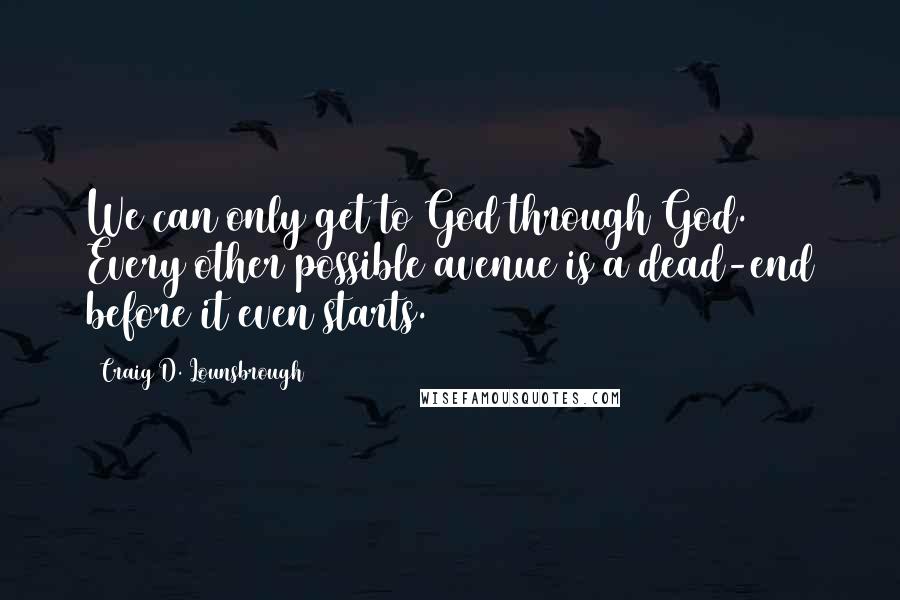 Craig D. Lounsbrough Quotes: We can only get to God through God. Every other possible avenue is a dead-end before it even starts.