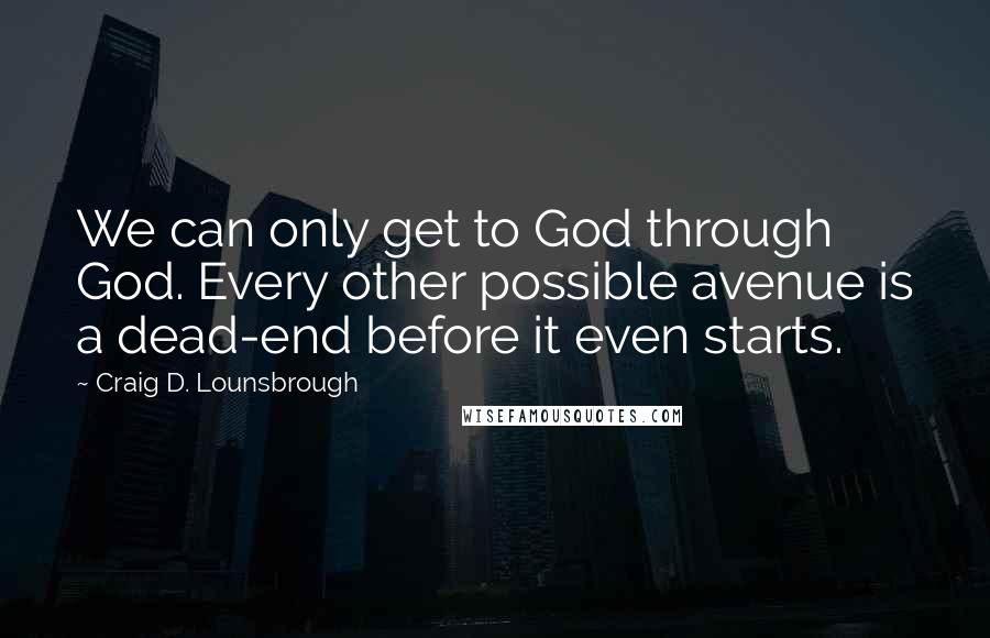 Craig D. Lounsbrough Quotes: We can only get to God through God. Every other possible avenue is a dead-end before it even starts.