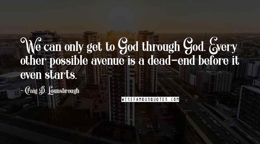 Craig D. Lounsbrough Quotes: We can only get to God through God. Every other possible avenue is a dead-end before it even starts.