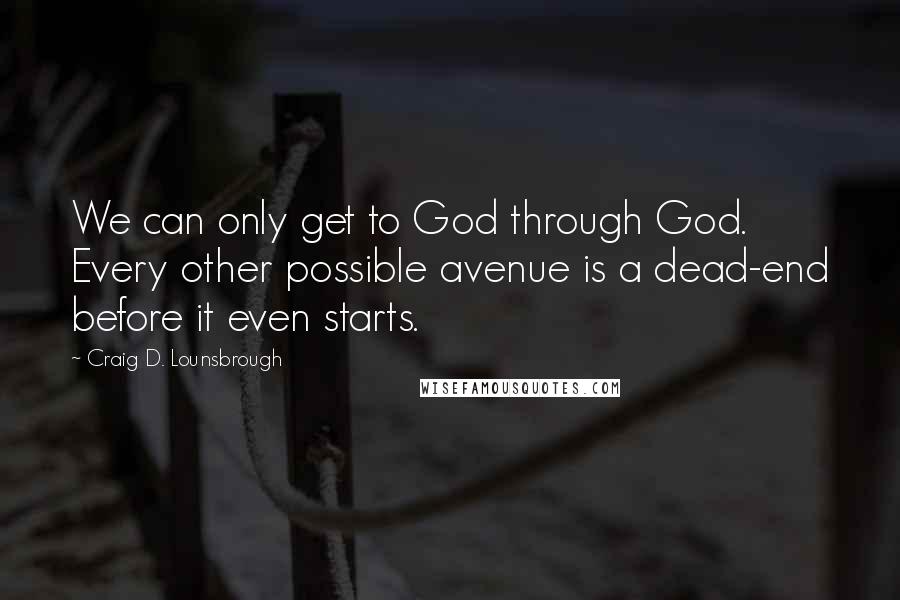 Craig D. Lounsbrough Quotes: We can only get to God through God. Every other possible avenue is a dead-end before it even starts.