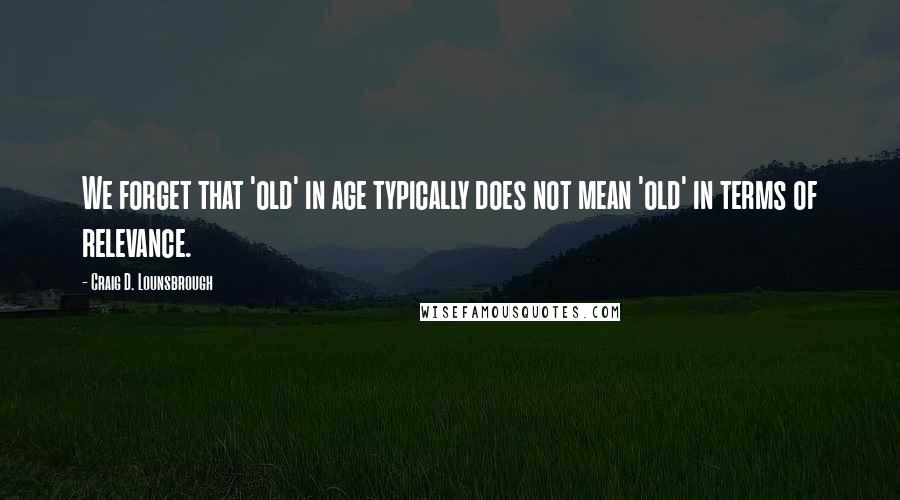 Craig D. Lounsbrough Quotes: We forget that 'old' in age typically does not mean 'old' in terms of relevance.