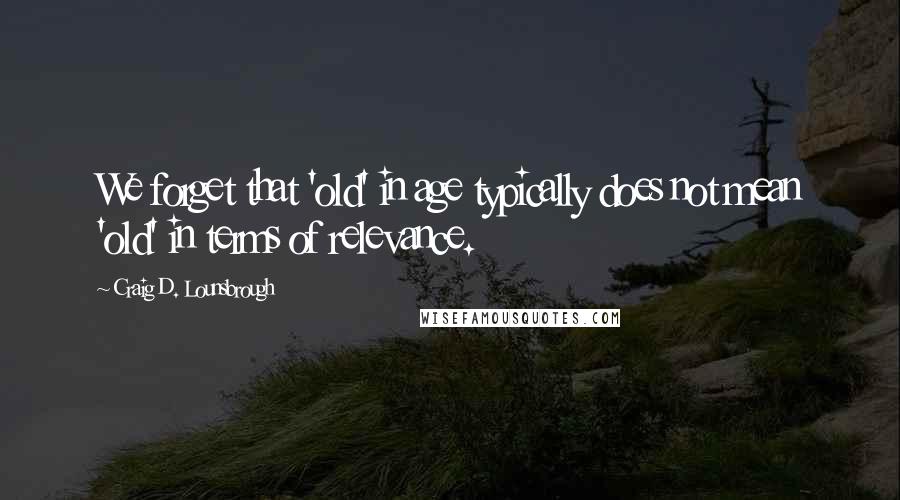 Craig D. Lounsbrough Quotes: We forget that 'old' in age typically does not mean 'old' in terms of relevance.
