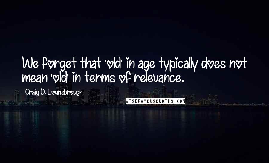 Craig D. Lounsbrough Quotes: We forget that 'old' in age typically does not mean 'old' in terms of relevance.