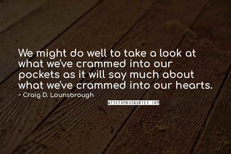 Craig D. Lounsbrough Quotes: We might do well to take a look at what we've crammed into our pockets as it will say much about what we've crammed into our hearts.