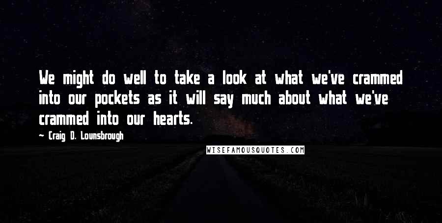 Craig D. Lounsbrough Quotes: We might do well to take a look at what we've crammed into our pockets as it will say much about what we've crammed into our hearts.