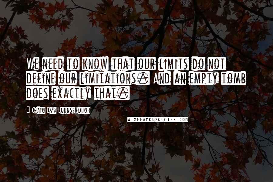 Craig D. Lounsbrough Quotes: We need to know that our limits do not define our limitations. And an empty tomb does exactly that.