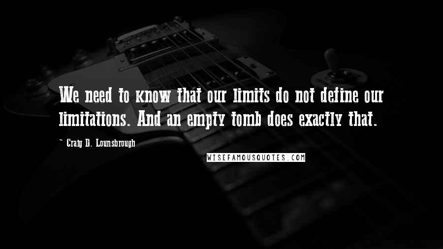 Craig D. Lounsbrough Quotes: We need to know that our limits do not define our limitations. And an empty tomb does exactly that.