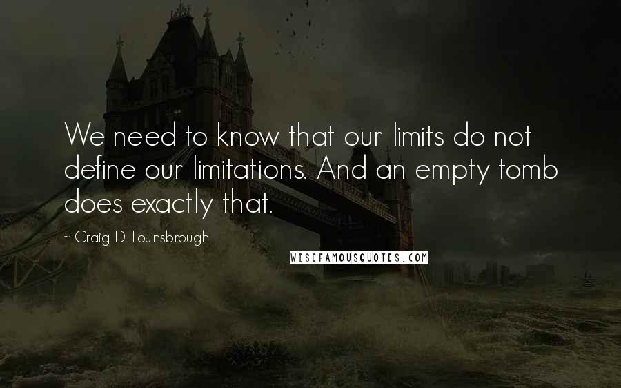 Craig D. Lounsbrough Quotes: We need to know that our limits do not define our limitations. And an empty tomb does exactly that.