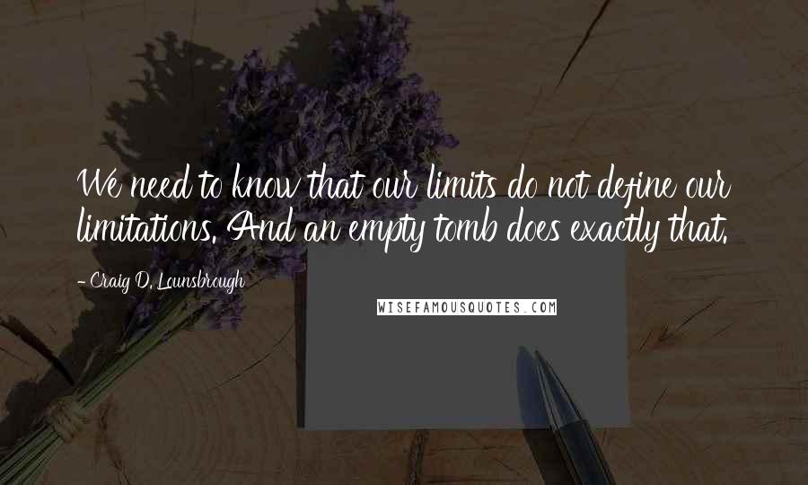 Craig D. Lounsbrough Quotes: We need to know that our limits do not define our limitations. And an empty tomb does exactly that.