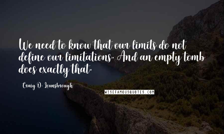 Craig D. Lounsbrough Quotes: We need to know that our limits do not define our limitations. And an empty tomb does exactly that.