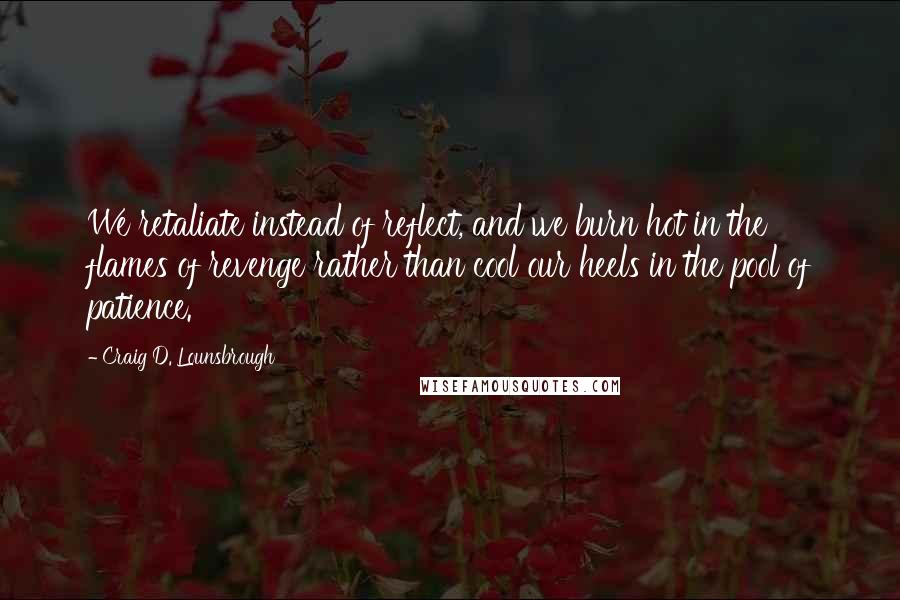 Craig D. Lounsbrough Quotes: We retaliate instead of reflect, and we burn hot in the flames of revenge rather than cool our heels in the pool of patience.