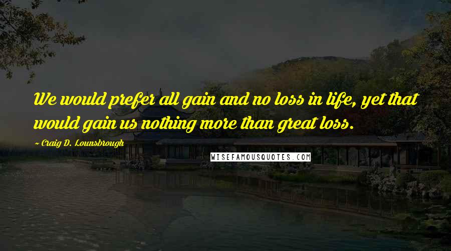 Craig D. Lounsbrough Quotes: We would prefer all gain and no loss in life, yet that would gain us nothing more than great loss.