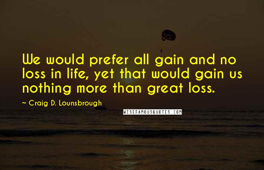 Craig D. Lounsbrough Quotes: We would prefer all gain and no loss in life, yet that would gain us nothing more than great loss.