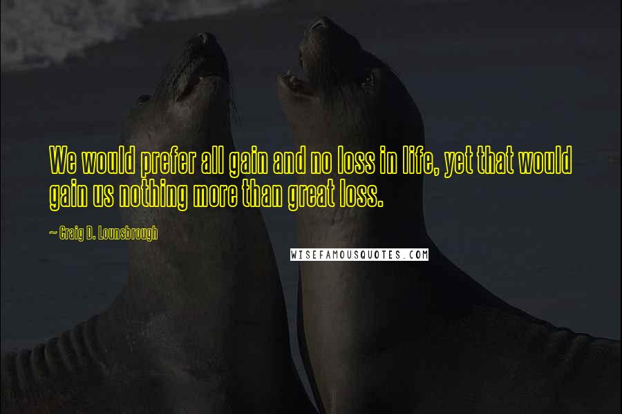 Craig D. Lounsbrough Quotes: We would prefer all gain and no loss in life, yet that would gain us nothing more than great loss.