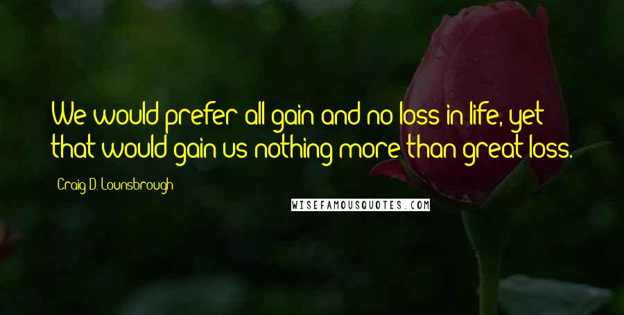 Craig D. Lounsbrough Quotes: We would prefer all gain and no loss in life, yet that would gain us nothing more than great loss.