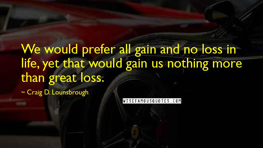 Craig D. Lounsbrough Quotes: We would prefer all gain and no loss in life, yet that would gain us nothing more than great loss.