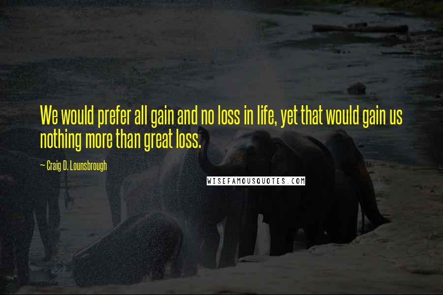 Craig D. Lounsbrough Quotes: We would prefer all gain and no loss in life, yet that would gain us nothing more than great loss.