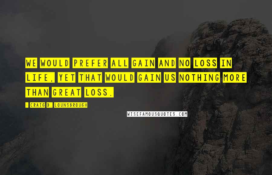 Craig D. Lounsbrough Quotes: We would prefer all gain and no loss in life, yet that would gain us nothing more than great loss.