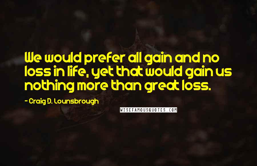 Craig D. Lounsbrough Quotes: We would prefer all gain and no loss in life, yet that would gain us nothing more than great loss.