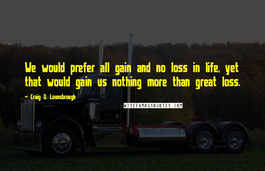 Craig D. Lounsbrough Quotes: We would prefer all gain and no loss in life, yet that would gain us nothing more than great loss.