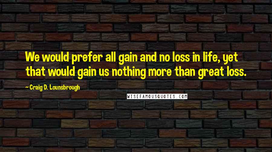 Craig D. Lounsbrough Quotes: We would prefer all gain and no loss in life, yet that would gain us nothing more than great loss.