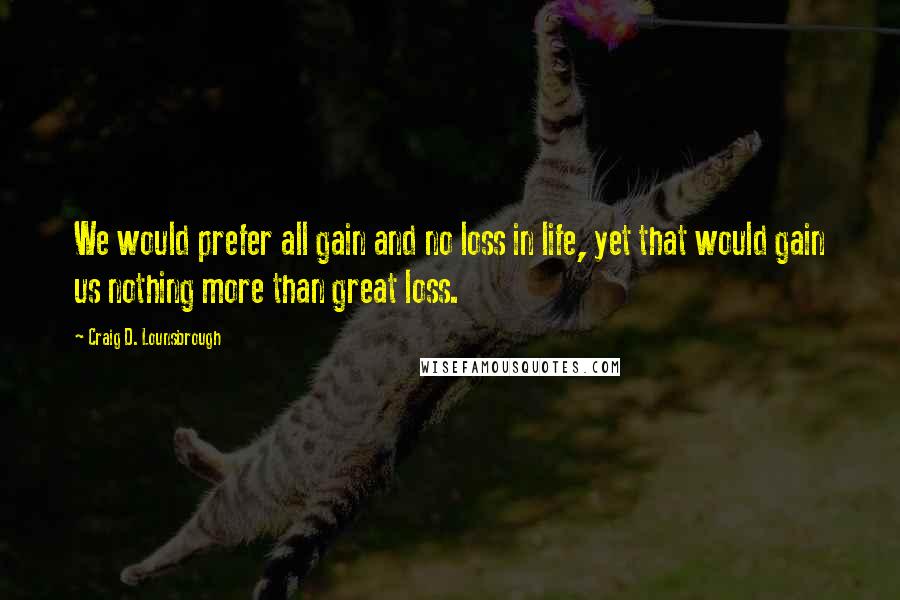 Craig D. Lounsbrough Quotes: We would prefer all gain and no loss in life, yet that would gain us nothing more than great loss.