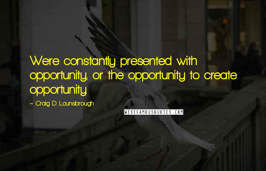 Craig D. Lounsbrough Quotes: We're constantly presented with opportunity, or the opportunity to create opportunity.