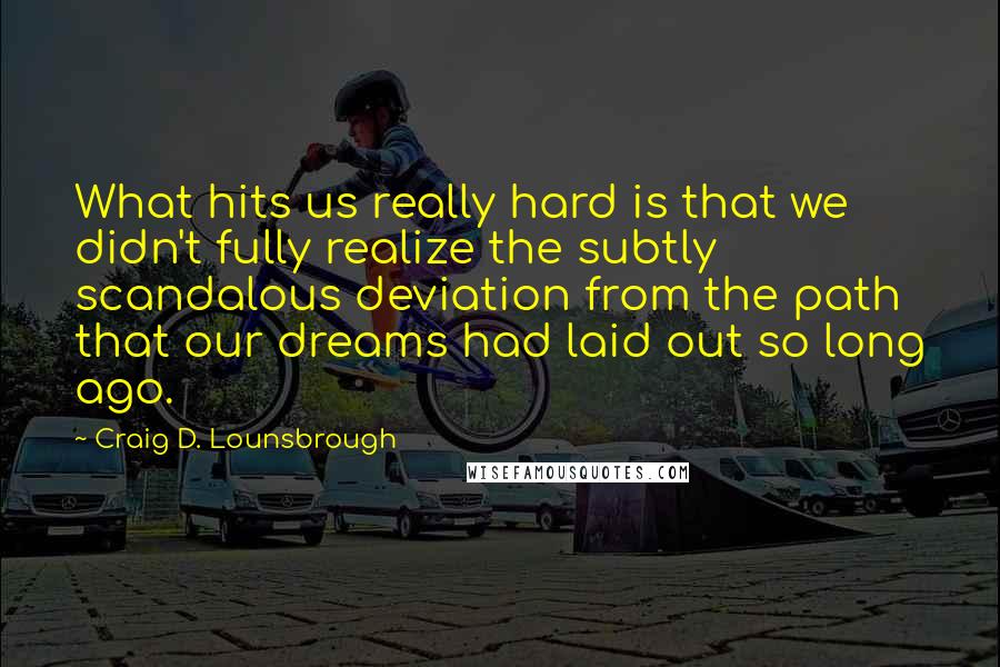 Craig D. Lounsbrough Quotes: What hits us really hard is that we didn't fully realize the subtly scandalous deviation from the path that our dreams had laid out so long ago.