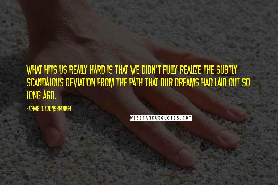 Craig D. Lounsbrough Quotes: What hits us really hard is that we didn't fully realize the subtly scandalous deviation from the path that our dreams had laid out so long ago.