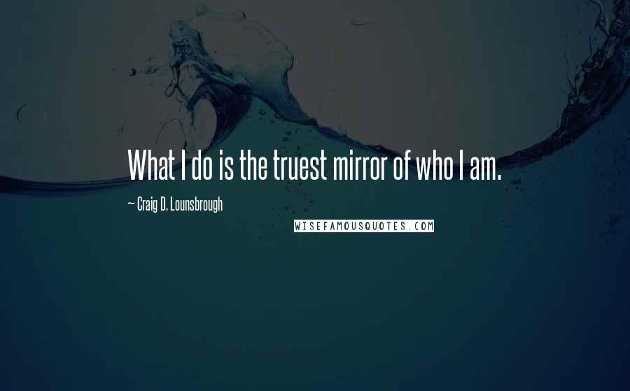 Craig D. Lounsbrough Quotes: What I do is the truest mirror of who I am.
