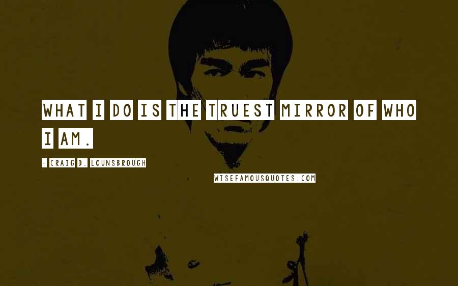 Craig D. Lounsbrough Quotes: What I do is the truest mirror of who I am.