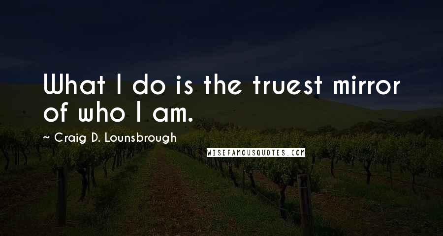 Craig D. Lounsbrough Quotes: What I do is the truest mirror of who I am.