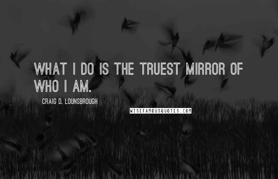 Craig D. Lounsbrough Quotes: What I do is the truest mirror of who I am.